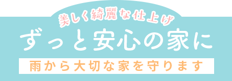 美しく綺麗な仕上げ ずっと安心の家に 雨から大切な家を守ります